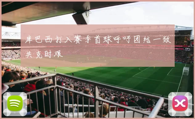 库巴西打入赛季首球呼吁团结一致共克时艰