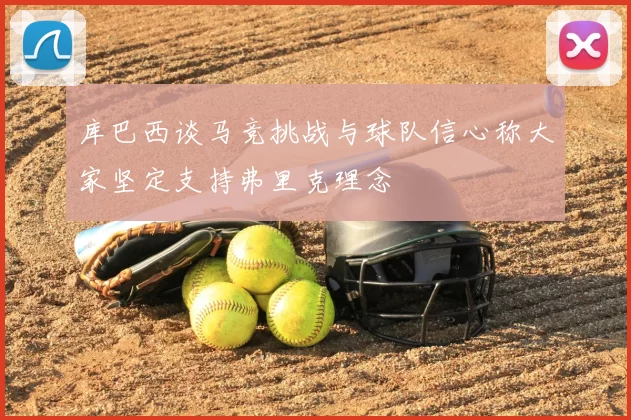 库巴西谈马竞挑战与球队信心称大家坚定支持弗里克理念