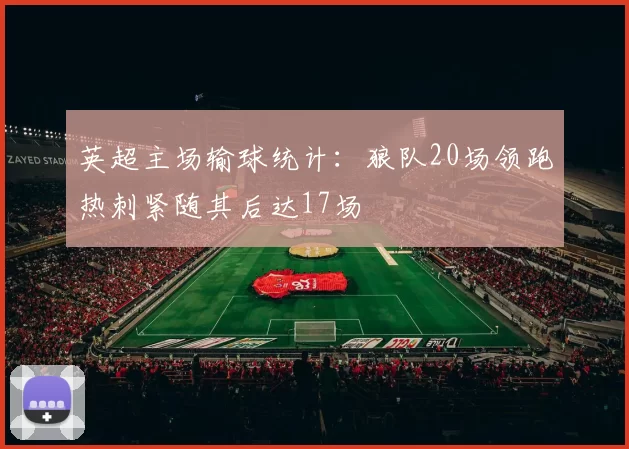 英超主场输球统计：狼队20场领跑热刺紧随其后达17场