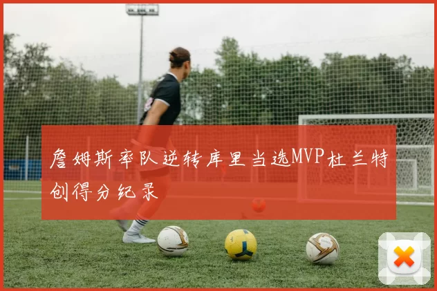 詹姆斯率队逆转库里当选MVP杜兰特创得分纪录