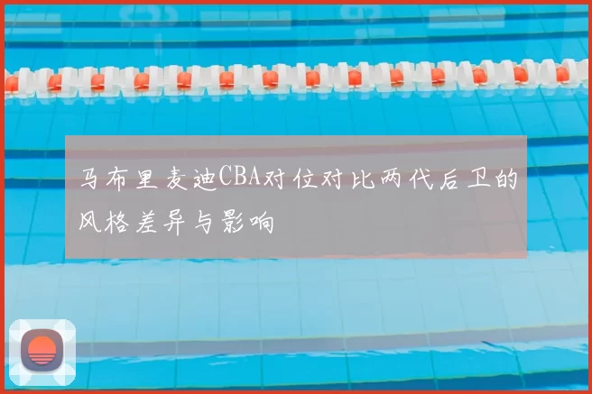 马布里麦迪CBA对位对比两代后卫的风格差异与影响