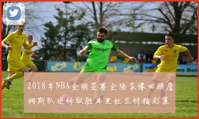 2018年NBA全明星赛全场录像回顾詹姆斯队逆转取胜库里杜兰特精彩集锦