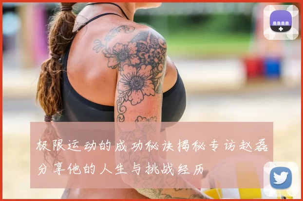 极限运动的成功秘诀揭秘专访赵磊分享他的人生与挑战经历