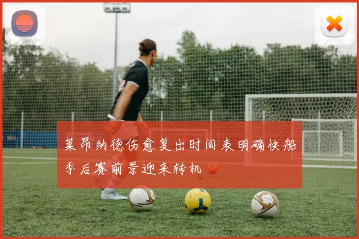 莱昂纳德伤愈复出时间表明确快船季后赛前景迎来转机