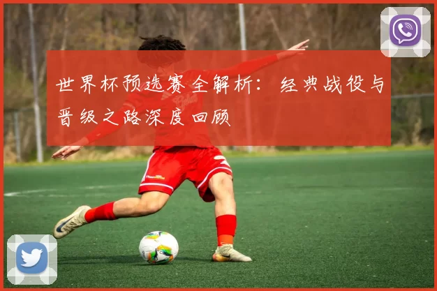 世界杯预选赛全解析:经典战役与晋级之路深度回顾