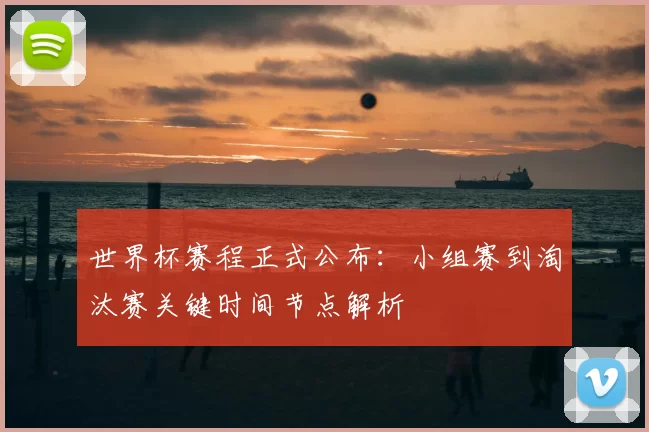 世界杯赛程正式公布:小组赛到淘汰赛关键时间节点解析