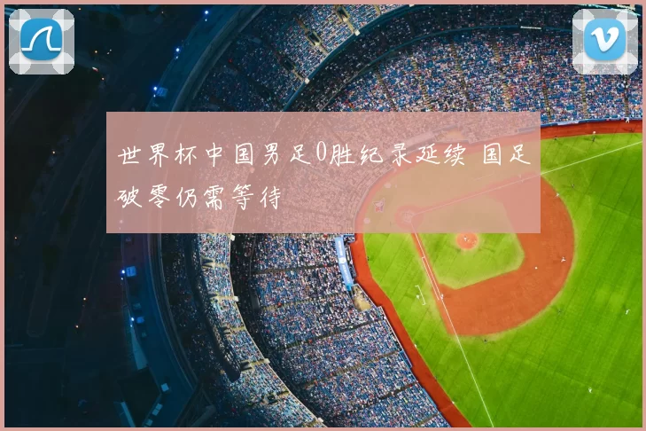 世界杯中国男足0胜纪录延续 国足破零仍需等待
