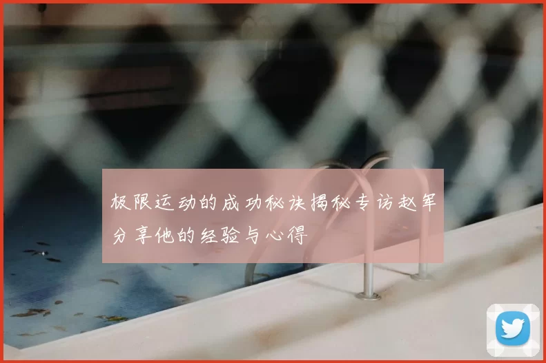 极限运动的成功秘诀揭秘专访赵军分享他的经验与心得