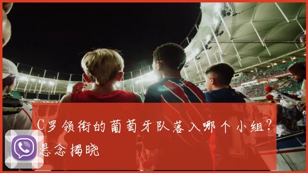 C罗领衔的葡萄牙队落入哪个小组？悬念揭晓