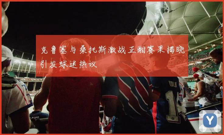 克鲁塞与桑托斯激战正酣赛果揭晓引发球迷热议