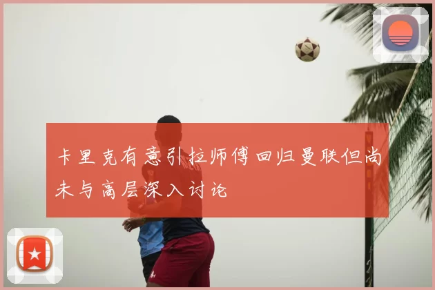 卡里克有意引拉师傅回归曼联但尚未与高层深入讨论