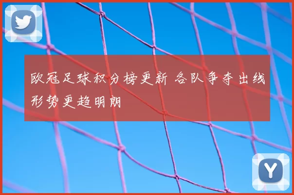欧冠足球积分榜更新 各队争夺出线形势更趋明朗