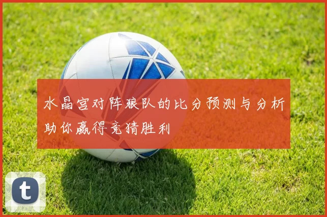 水晶宫对阵狼队的比分预测与分析助你赢得竞猜胜利