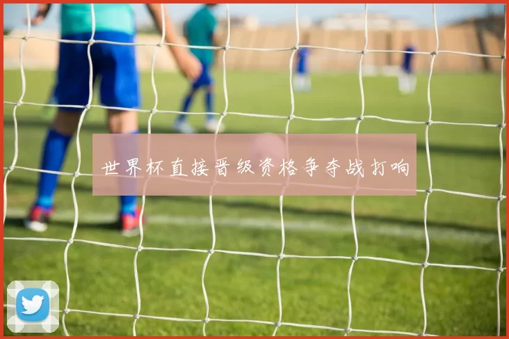 世界杯直接晋级资格争夺战打响