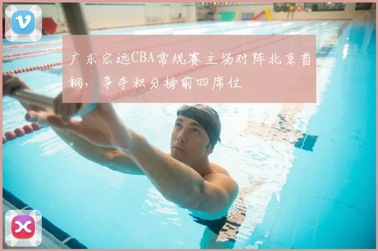 广东宏远CBA常规赛主场对阵北京首钢，争夺积分榜前四席位