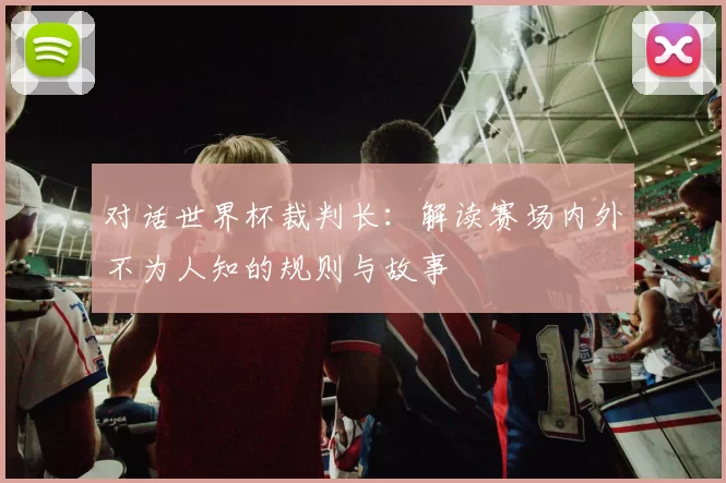 对话世界杯裁判长:解读赛场内外不为人知的规则与故事