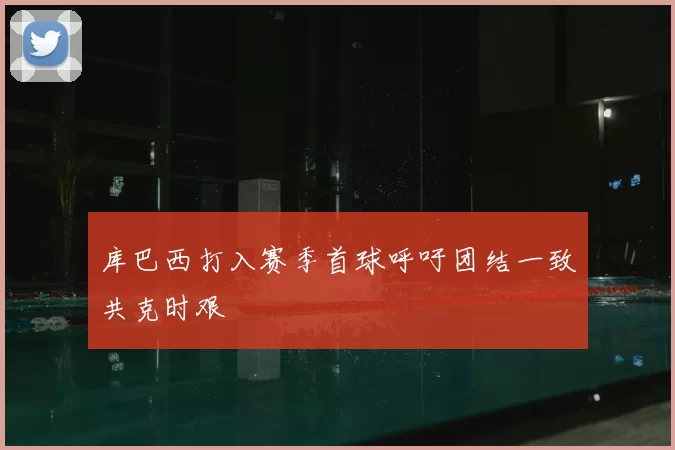 库巴西打入赛季首球呼吁团结一致共克时艰