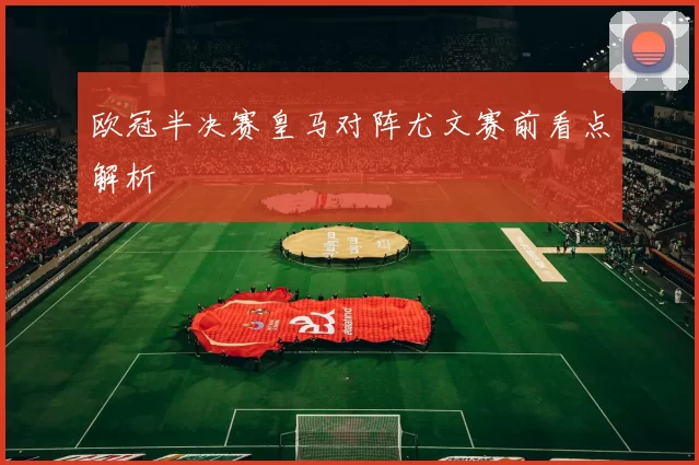 欧冠半决赛皇马对阵尤文赛前看点解析