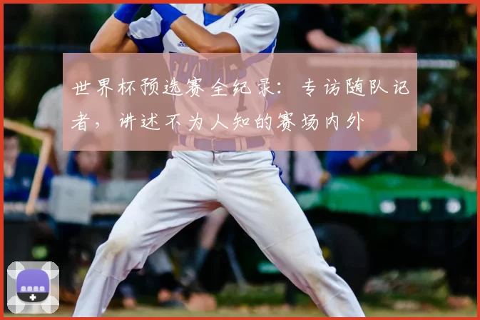 世界杯预选赛全纪录:专访随队记者,讲述不为人知的赛场内外