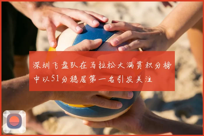 深圳飞盘队在马拉松大满贯积分榜中以51分稳居第一名引发关注