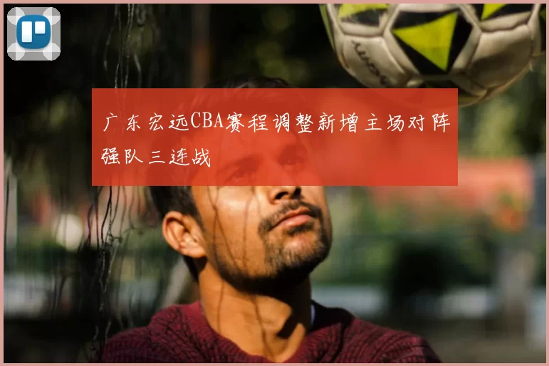 广东宏远CBA赛程调整新增主场对阵强队三连战