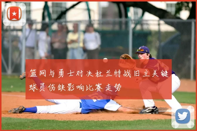 篮网与勇士对决杜兰特战旧主关键球员伤缺影响比赛走势