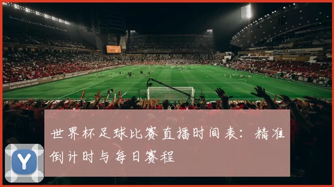 世界杯足球比赛直播时间表:精准倒计时与每日赛程