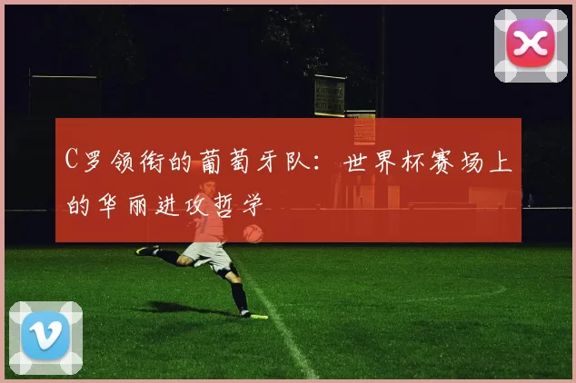 C罗领衔的葡萄牙队:世界杯赛场上的华丽进攻哲学