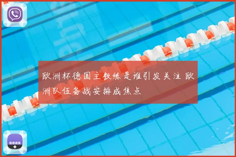 欧洲杯德国主教练是谁引发关注 欧洲队伍备战安排成焦点