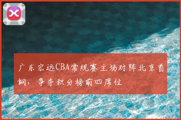广东宏远CBA常规赛主场对阵北京首钢，争夺积分榜前四席位