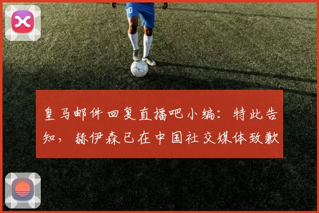 皇马邮件回复直播吧小编：特此告知，赫伊森已在中国社交媒体致歉