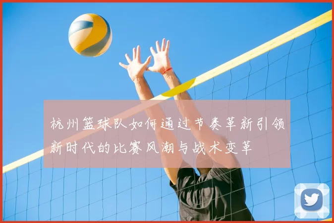 杭州篮球队如何通过节奏革新引领新时代的比赛风潮与战术变革