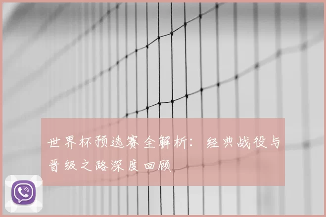 世界杯预选赛全解析：经典战役与晋级之路深度回顾