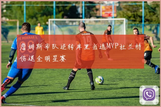 詹姆斯率队逆转库里当选MVP杜兰特伤退全明星赛