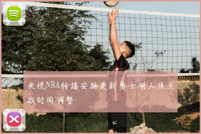 央视NBA转播安排更新勇士湖人焦点战时间调整