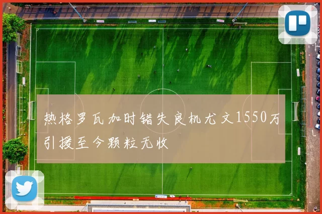 热格罗瓦加时错失良机尤文1550万引援至今颗粒无收