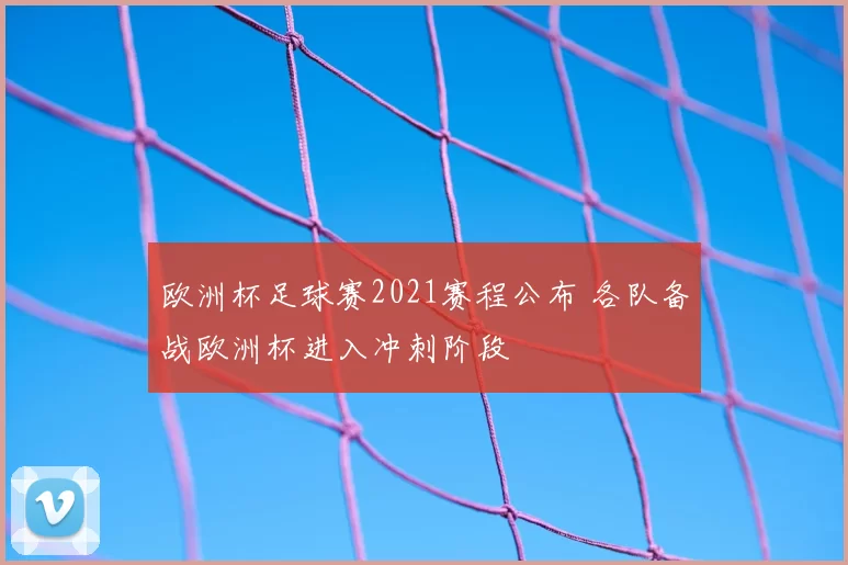 欧洲杯足球赛2021赛程公布 各队备战欧洲杯进入冲刺阶段