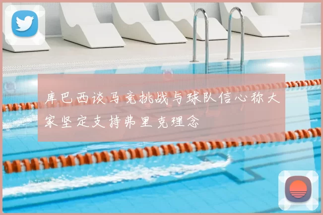 库巴西谈马竞挑战与球队信心称大家坚定支持弗里克理念
