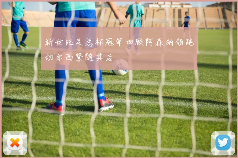 新世纪足总杯冠军回顾阿森纳领跑切尔西紧随其后