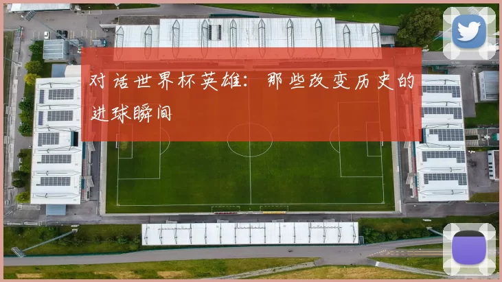 对话世界杯英雄:那些改变历史的进球瞬间