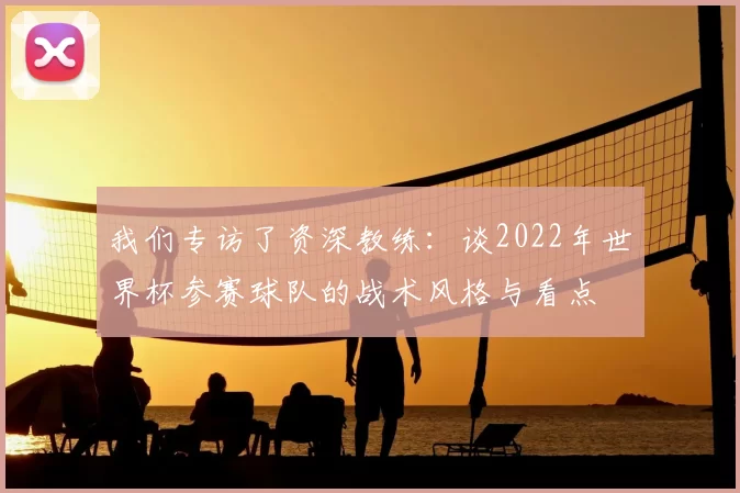我们专访了资深教练:谈2022年世界杯参赛球队的战术风格与看点
