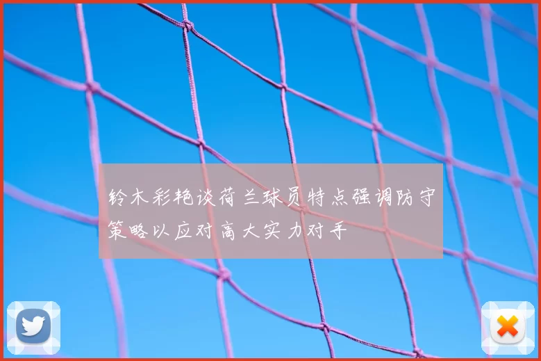 铃木彩艳谈荷兰球员特点强调防守策略以应对高大实力对手