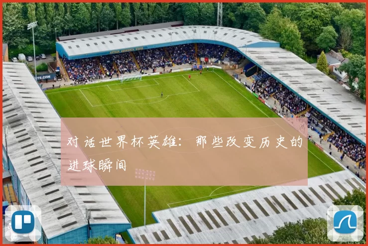 对话世界杯英雄:那些改变历史的进球瞬间