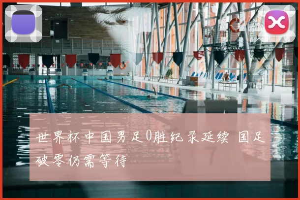 世界杯中国男足0胜纪录延续 国足破零仍需等待