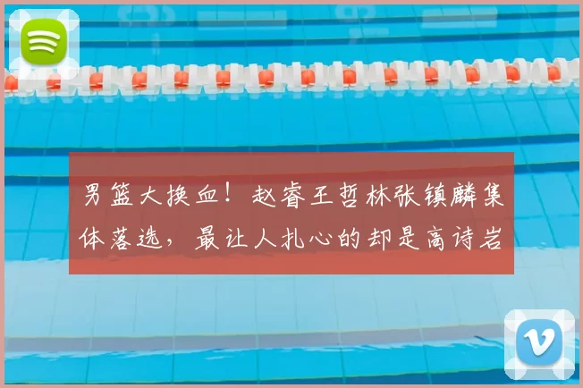 男篮大换血！赵睿王哲林张镇麟集体落选，最让人扎心的却是高诗岩