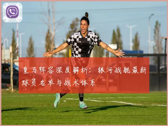 皇马阵容深度解析:银河战舰最新球员名单与战术体系