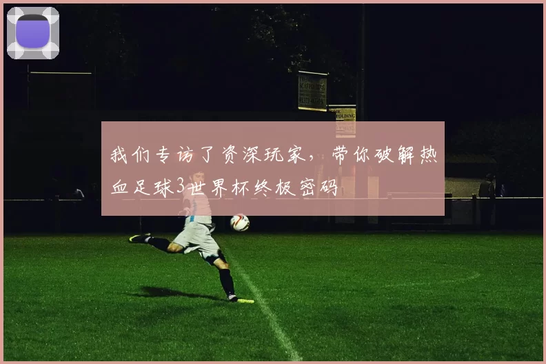 我们专访了资深玩家，带你破解热血足球3世界杯终极密码