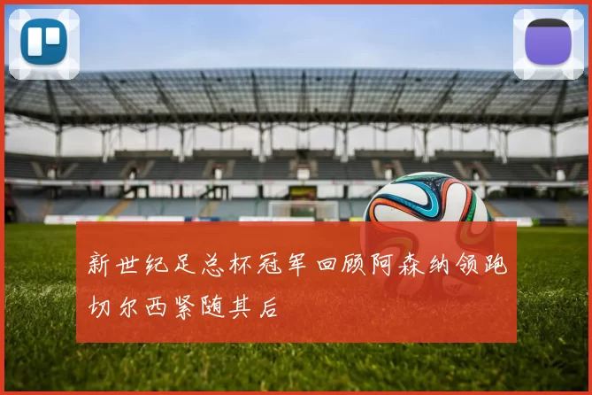 新世纪足总杯冠军回顾阿森纳领跑切尔西紧随其后