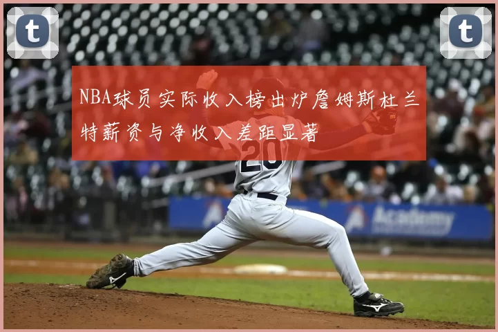 NBA球员实际收入榜出炉詹姆斯杜兰特薪资与净收入差距显著