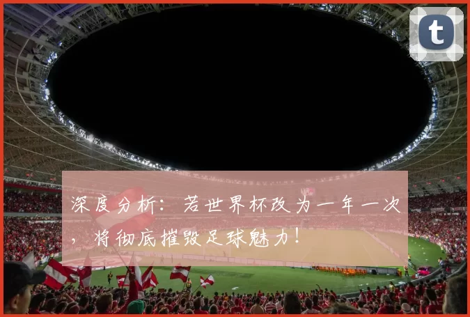 深度分析：若世界杯改为一年一次，将彻底摧毁足球魅力！